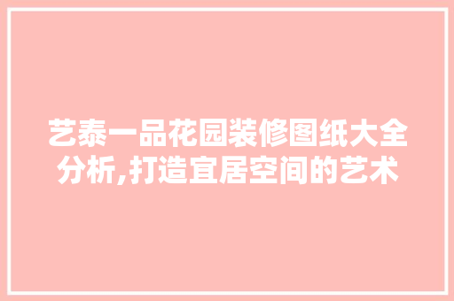 艺泰一品花园装修图纸大全分析,打造宜居空间的艺术之旅