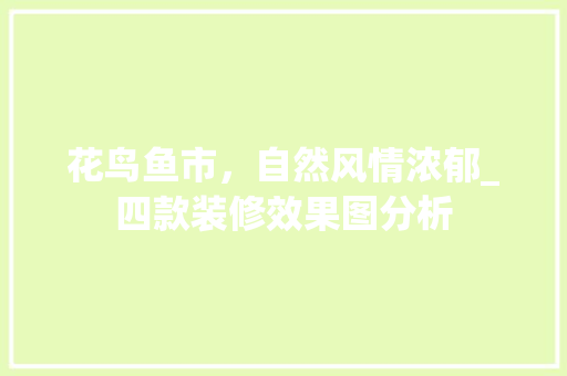 花鸟鱼市，自然风情浓郁_四款装修效果图分析 花鸟鱼市，自然风情浓郁_四款装修效果图分析 MI家装修攻略