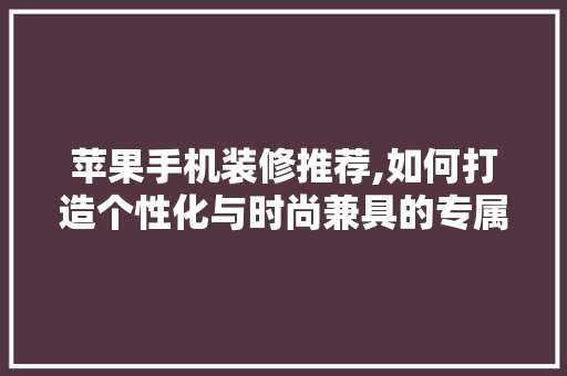 苹果手机装修推荐,如何打造个性化与时尚兼具的专属空间 苹果手机装修推荐,如何打造个性化与时尚兼具的专属空间 MI家设计指南