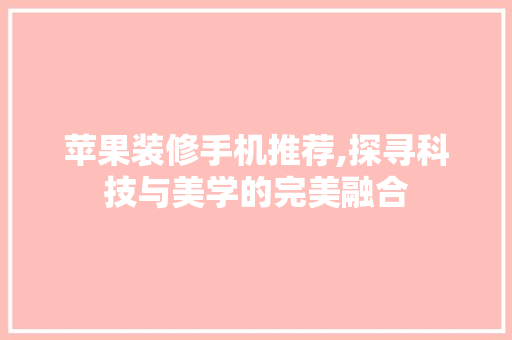 苹果装修手机推荐,探寻科技与美学的完美融合 苹果装修手机推荐,探寻科技与美学的完美融合 MI家装修经验