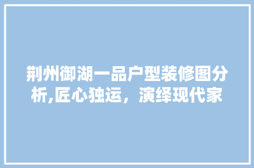 荆州御湖一品户型装修图分析,匠心独运，演绎现代家居美学 荆州御湖一品户型装修图分析,匠心独运，演绎现代家居美学 MI家设计指南