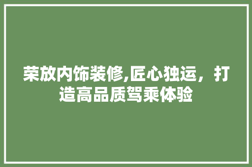 荣放内饰装修,匠心独运，打造高品质驾乘体验 荣放内饰装修,匠心独运，打造高品质驾乘体验 MI家设计百科
