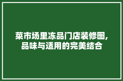 菜市场里冻品门店装修图,品味与适用的完美结合(冻品门市怎样装修)
