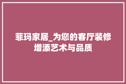 菲玛家居_为您的客厅装修增添艺术与品质 菲玛家居_为您的客厅装修增添艺术与品质 MI家装修经验