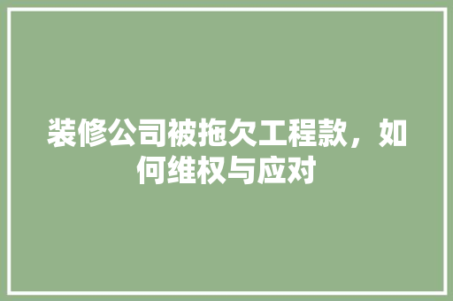 装修公司被拖欠工程款，如何维权与应对 装修公司被拖欠工程款，如何维权与应对 MI家装修攻略