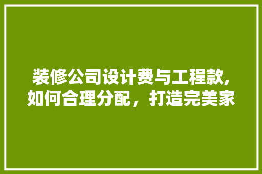 装修公司设计费与工程款,如何合理分配，打造完美家居空间 装修公司设计费与工程款,如何合理分配，打造完美家居空间 MI家装修攻略