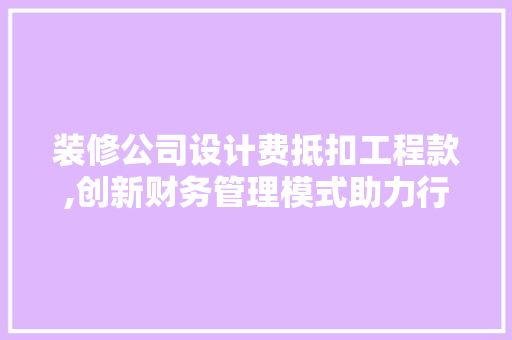 装修公司设计费抵扣工程款,创新财务管理模式助力行业发展 装修公司设计费抵扣工程款,创新财务管理模式助力行业发展 MI家设计百科