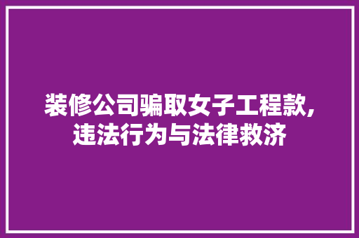 装修公司骗取女子工程款,违法行为与法律救济 装修公司骗取女子工程款,违法行为与法律救济 MI家装修攻略