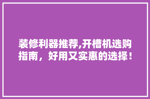 装修利器推荐,开槽机选购指南，好用又实惠的选择！ 装修利器推荐,开槽机选购指南，好用又实惠的选择！ MI家装修经验