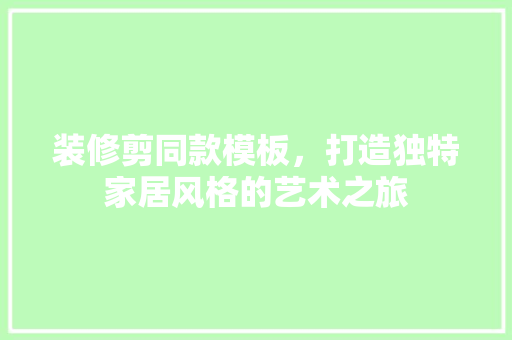 装修剪同款模板，打造独特家居风格的艺术之旅 装修剪同款模板，打造独特家居风格的艺术之旅 MI家装修攻略