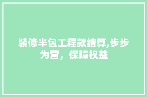 装修半包工程款结算,步步为营，保障权益 装修半包工程款结算,步步为营，保障权益 MI家公司推荐
