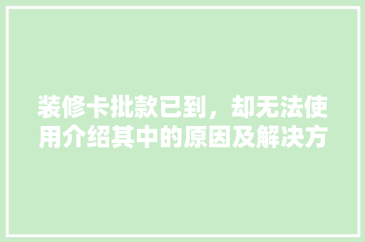 装修卡批款已到，却无法使用介绍其中的原因及解决方法
