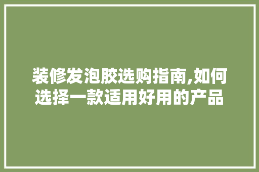 装修发泡胶选购指南,如何选择一款适用好用的产品 装修发泡胶选购指南,如何选择一款适用好用的产品 MI家设计指南