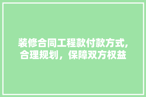 装修合同工程款付款方式,合理规划，保障双方权益 装修合同工程款付款方式,合理规划，保障双方权益 MI家公司推荐