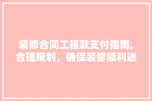 装修合同工程款支付指南,合理规划，确保装修顺利进行 装修合同工程款支付指南,合理规划，确保装修顺利进行 MI家装修经验