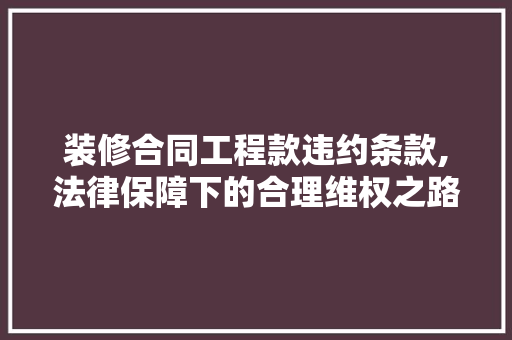 装修合同工程款违约条款,法律保障下的合理维权之路