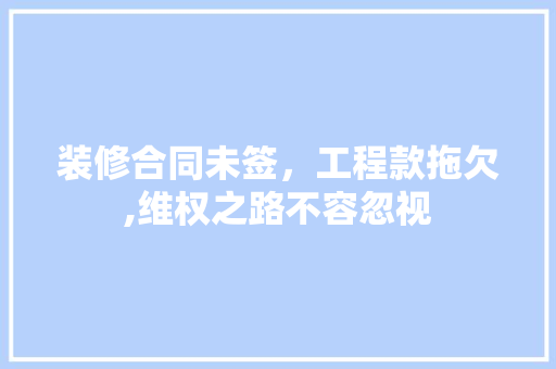 装修合同未签，工程款拖欠,维权之路不容忽视 装修合同未签，工程款拖欠,维权之路不容忽视 MI家装修攻略