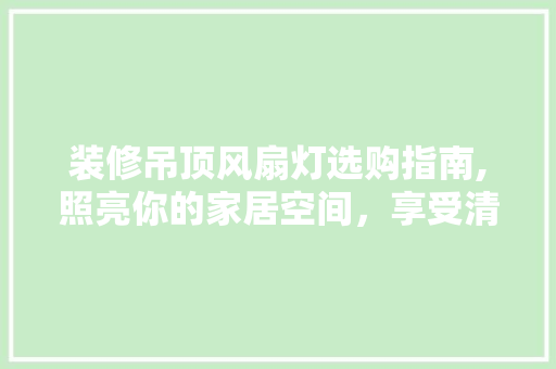 装修吊顶风扇灯选购指南,照亮你的家居空间，享受清凉夏日 装修吊顶风扇灯选购指南,照亮你的家居空间，享受清凉夏日 MI家装修攻略
