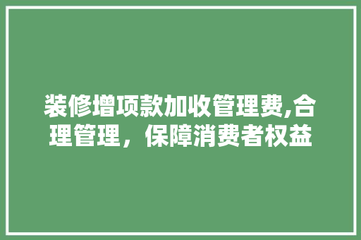 装修增项款加收管理费,合理管理，保障消费者权益 装修增项款加收管理费,合理管理，保障消费者权益 MI家设计百科