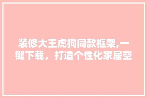 装修大王虎狗同款框架,一键下载，打造个性化家居空间 装修大王虎狗同款框架,一键下载，打造个性化家居空间 MI家设计指南