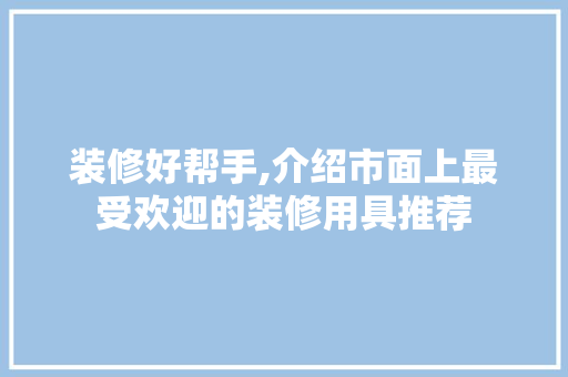 装修好帮手,介绍市面上最受欢迎的装修用具推荐(装修用具大全)