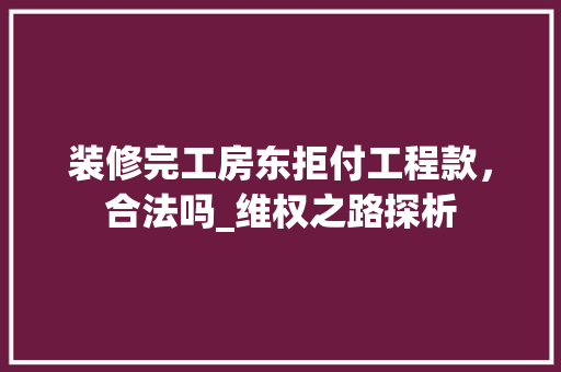 装修完工房东拒付工程款，合法吗_维权之路探析 装修完工房东拒付工程款，合法吗_维权之路探析 MI家装修攻略