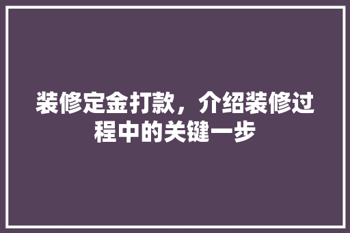 装修定金打款，介绍装修过程中的关键一步 装修定金打款，介绍装修过程中的关键一步 MI家装修攻略