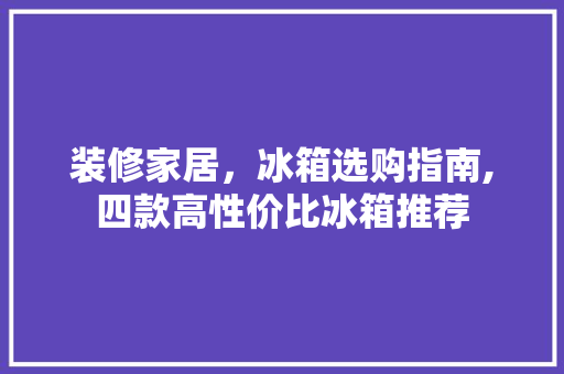 装修家居，冰箱选购指南,四款高性价比冰箱推荐 装修家居，冰箱选购指南,四款高性价比冰箱推荐 MI家装修经验