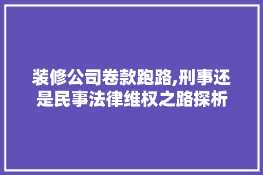 装修公司卷款跑路,刑事还是民事法律维权之路探析 装修公司卷款跑路,刑事还是民事法律维权之路探析 MI家设计百科