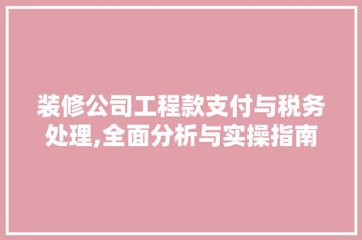 装修公司工程款支付与税务处理,全面分析与实操指南 装修公司工程款支付与税务处理,全面分析与实操指南 MI家设计百科
