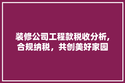 装修公司工程款税收分析,合规纳税，共创美好家园 装修公司工程款税收分析,合规纳税，共创美好家园 MI家设计指南