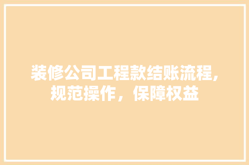 装修公司工程款结账流程,规范操作，保障权益 装修公司工程款结账流程,规范操作，保障权益 MI家设计指南