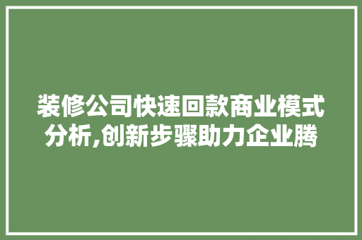装修公司快速回款商业模式分析,创新步骤助力企业腾飞(装修行业回款慢怎么办)