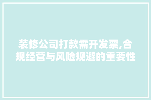装修公司打款需开发票,合规经营与风险规避的重要性 装修公司打款需开发票,合规经营与风险规避的重要性 MI家设计百科