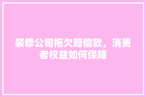 装修公司拖欠赔偿款，消费者权益如何保障 装修公司拖欠赔偿款，消费者权益如何保障 MI家装修经验