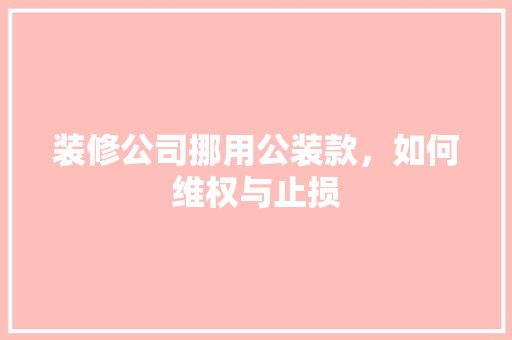 装修公司挪用公装款，如何维权与止损 装修公司挪用公装款，如何维权与止损 MI家设计百科