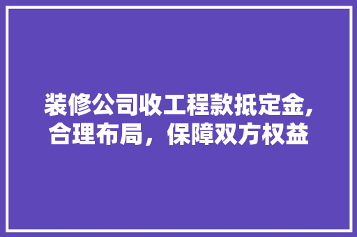 装修公司收工程款抵定金,合理布局，保障双方权益 装修公司收工程款抵定金,合理布局，保障双方权益 MI家公司推荐