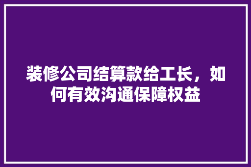 装修公司结算款给工长，如何有效沟通保障权益 装修公司结算款给工长，如何有效沟通保障权益 MI家装修攻略