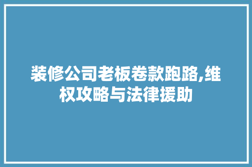 装修公司老板卷款跑路,维权攻略与法律援助 装修公司老板卷款跑路,维权攻略与法律援助 MI家公司推荐